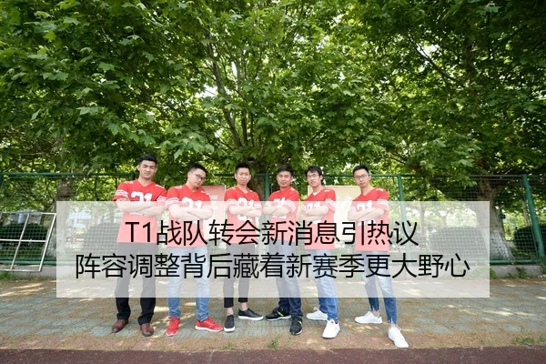 T1战队转会新消息引热议 阵容调整背后藏着新赛季更大野心